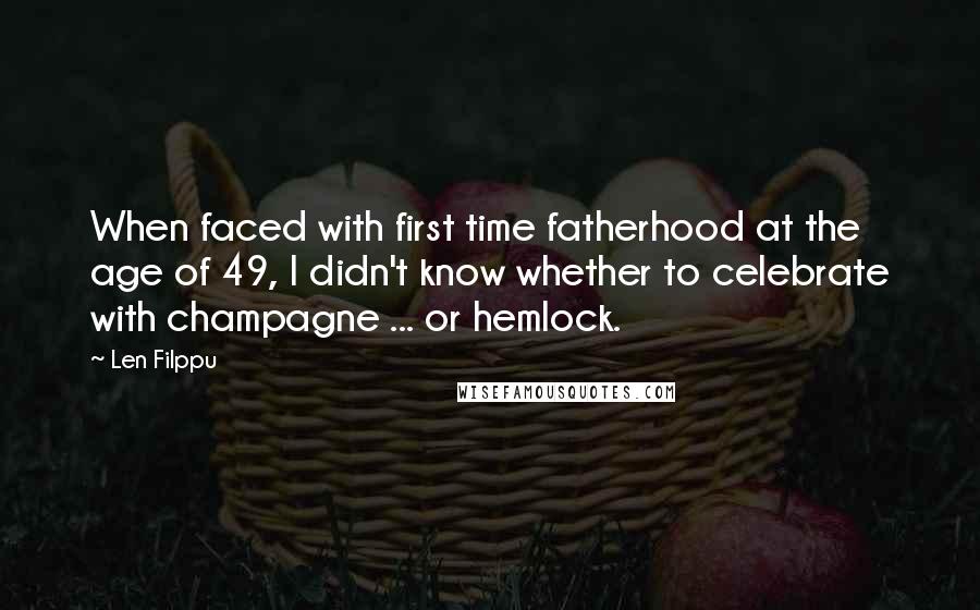 Len Filppu Quotes: When faced with first time fatherhood at the age of 49, I didn't know whether to celebrate with champagne ... or hemlock.