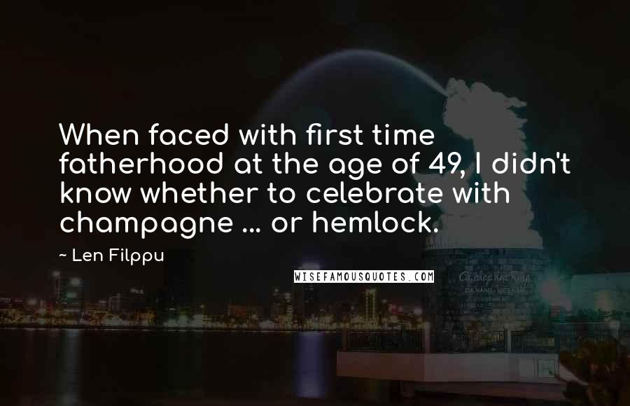 Len Filppu Quotes: When faced with first time fatherhood at the age of 49, I didn't know whether to celebrate with champagne ... or hemlock.