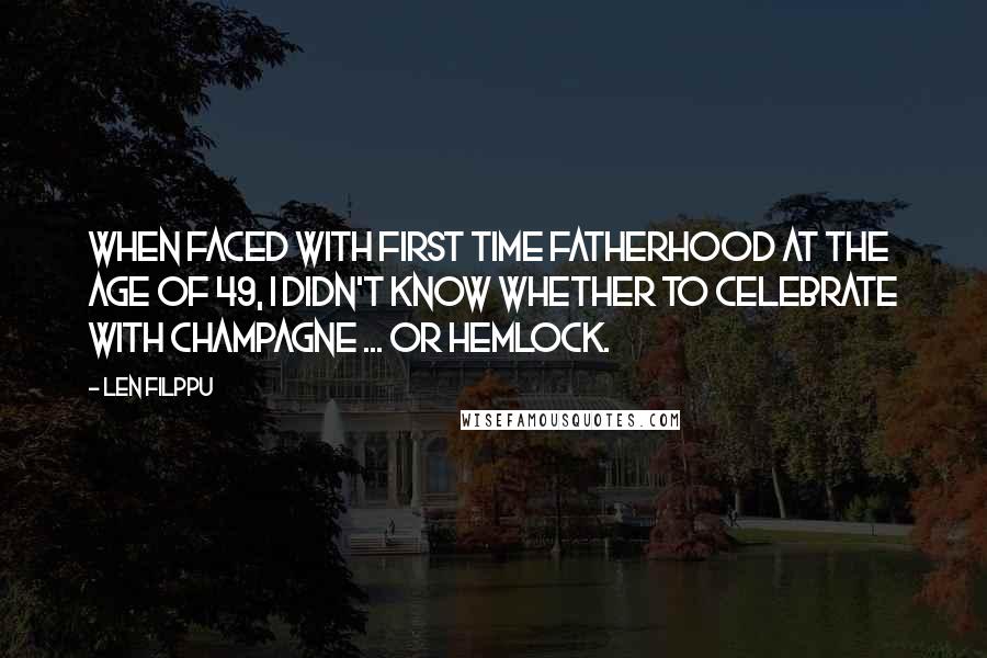 Len Filppu Quotes: When faced with first time fatherhood at the age of 49, I didn't know whether to celebrate with champagne ... or hemlock.