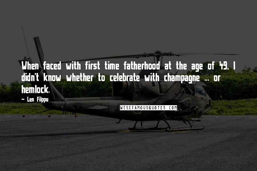 Len Filppu Quotes: When faced with first time fatherhood at the age of 49, I didn't know whether to celebrate with champagne ... or hemlock.