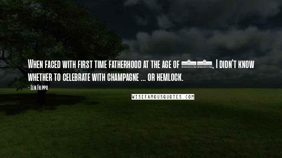 Len Filppu Quotes: When faced with first time fatherhood at the age of 49, I didn't know whether to celebrate with champagne ... or hemlock.