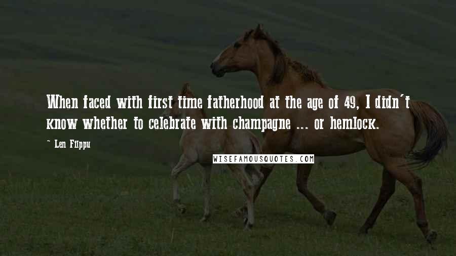 Len Filppu Quotes: When faced with first time fatherhood at the age of 49, I didn't know whether to celebrate with champagne ... or hemlock.