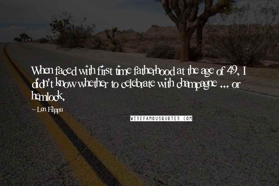 Len Filppu Quotes: When faced with first time fatherhood at the age of 49, I didn't know whether to celebrate with champagne ... or hemlock.