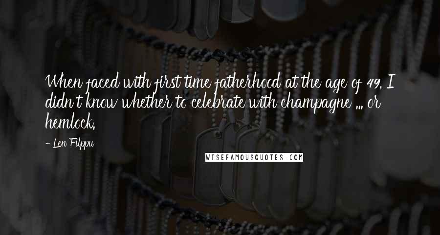 Len Filppu Quotes: When faced with first time fatherhood at the age of 49, I didn't know whether to celebrate with champagne ... or hemlock.