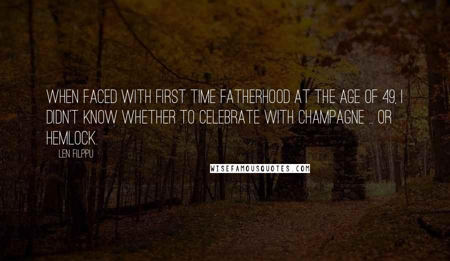 Len Filppu Quotes: When faced with first time fatherhood at the age of 49, I didn't know whether to celebrate with champagne ... or hemlock.