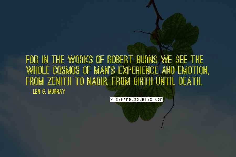 Len G. Murray Quotes: For in the works of Robert Burns we see the whole cosmos of man's experience and emotion, from zenith to nadir, from birth until death.