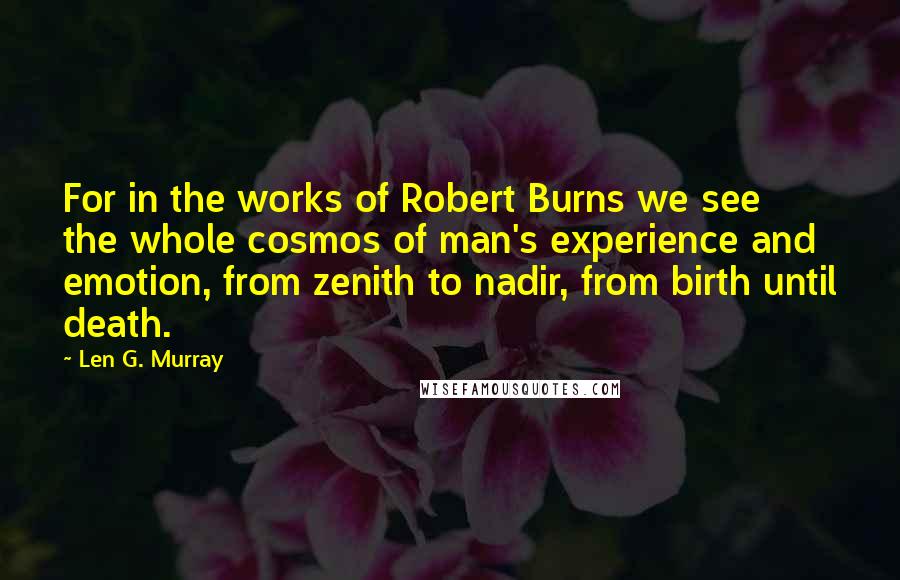 Len G. Murray Quotes: For in the works of Robert Burns we see the whole cosmos of man's experience and emotion, from zenith to nadir, from birth until death.