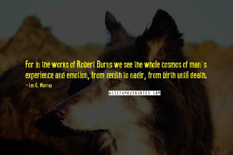 Len G. Murray Quotes: For in the works of Robert Burns we see the whole cosmos of man's experience and emotion, from zenith to nadir, from birth until death.