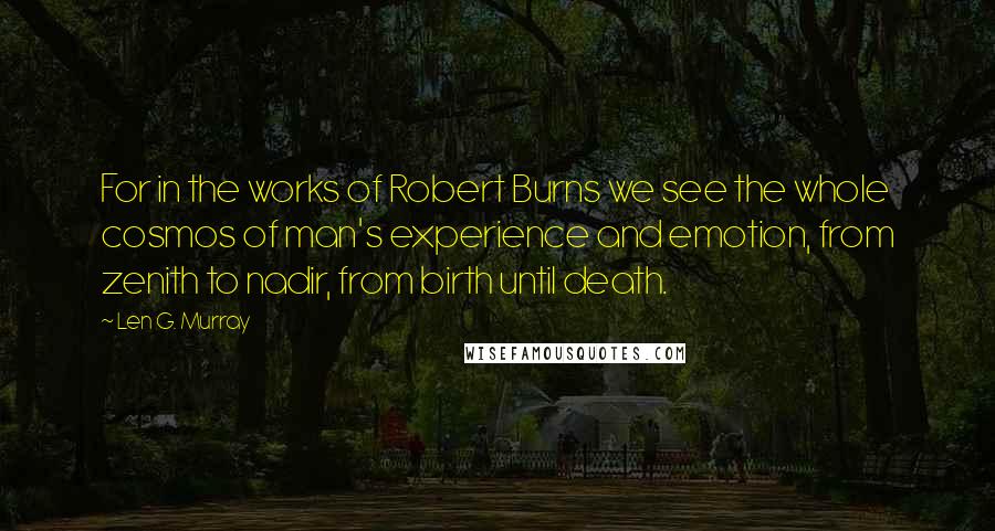 Len G. Murray Quotes: For in the works of Robert Burns we see the whole cosmos of man's experience and emotion, from zenith to nadir, from birth until death.