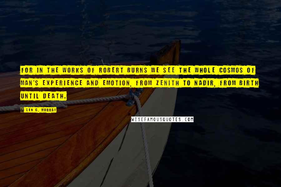Len G. Murray Quotes: For in the works of Robert Burns we see the whole cosmos of man's experience and emotion, from zenith to nadir, from birth until death.