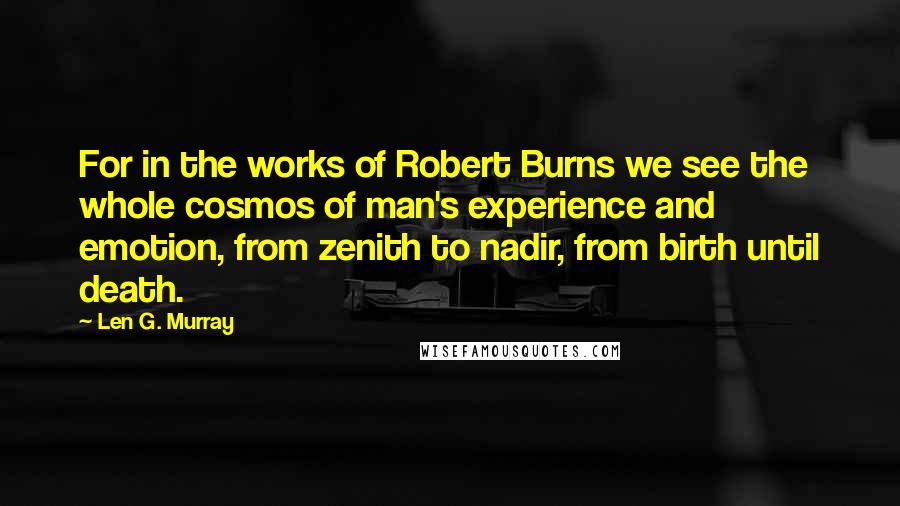 Len G. Murray Quotes: For in the works of Robert Burns we see the whole cosmos of man's experience and emotion, from zenith to nadir, from birth until death.