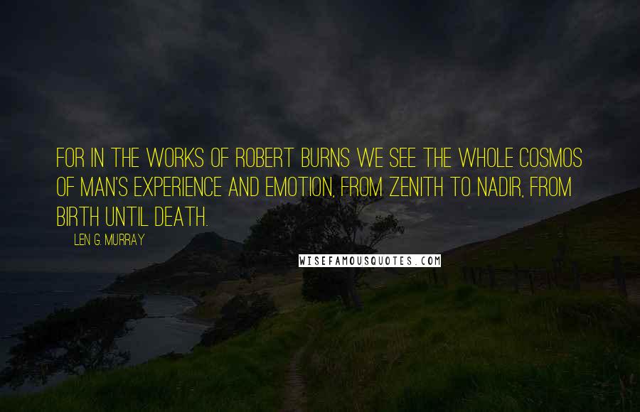 Len G. Murray Quotes: For in the works of Robert Burns we see the whole cosmos of man's experience and emotion, from zenith to nadir, from birth until death.