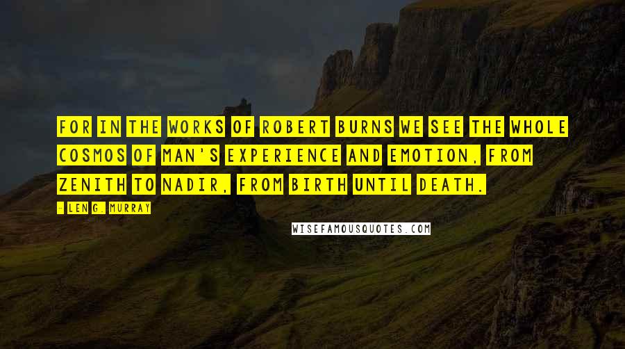 Len G. Murray Quotes: For in the works of Robert Burns we see the whole cosmos of man's experience and emotion, from zenith to nadir, from birth until death.