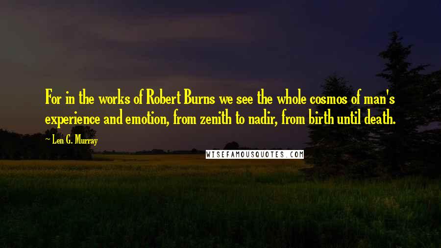 Len G. Murray Quotes: For in the works of Robert Burns we see the whole cosmos of man's experience and emotion, from zenith to nadir, from birth until death.