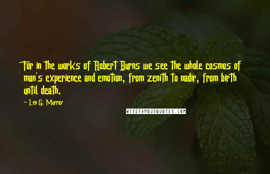 Len G. Murray Quotes: For in the works of Robert Burns we see the whole cosmos of man's experience and emotion, from zenith to nadir, from birth until death.