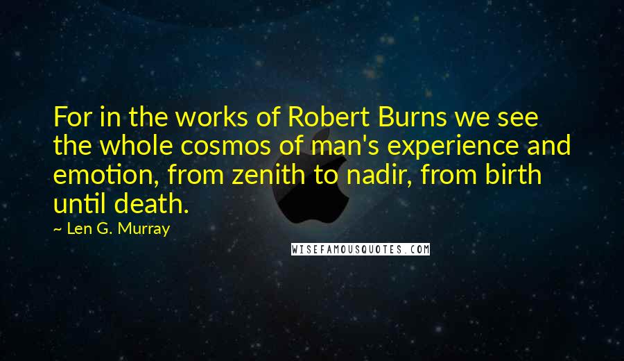 Len G. Murray Quotes: For in the works of Robert Burns we see the whole cosmos of man's experience and emotion, from zenith to nadir, from birth until death.