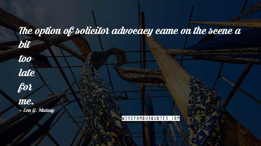 Len G. Murray Quotes: The option of solicitor advocacy came on the scene a bit too late for me.