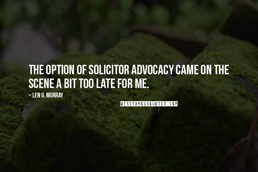 Len G. Murray Quotes: The option of solicitor advocacy came on the scene a bit too late for me.