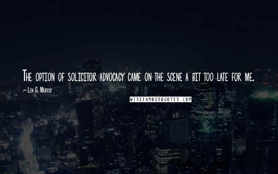 Len G. Murray Quotes: The option of solicitor advocacy came on the scene a bit too late for me.