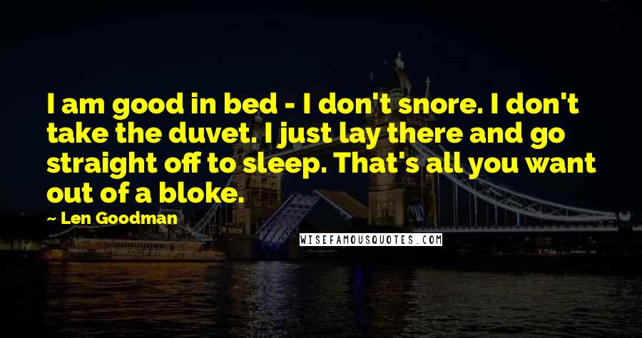 Len Goodman Quotes: I am good in bed - I don't snore. I don't take the duvet. I just lay there and go straight off to sleep. That's all you want out of a bloke.