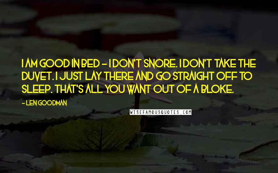 Len Goodman Quotes: I am good in bed - I don't snore. I don't take the duvet. I just lay there and go straight off to sleep. That's all you want out of a bloke.