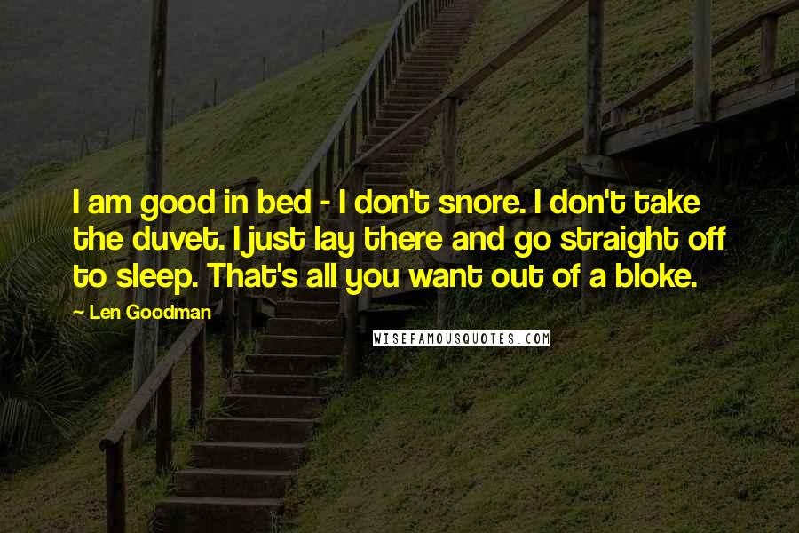 Len Goodman Quotes: I am good in bed - I don't snore. I don't take the duvet. I just lay there and go straight off to sleep. That's all you want out of a bloke.