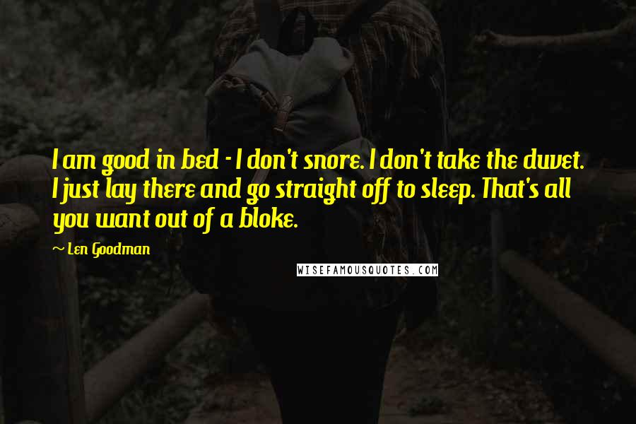 Len Goodman Quotes: I am good in bed - I don't snore. I don't take the duvet. I just lay there and go straight off to sleep. That's all you want out of a bloke.