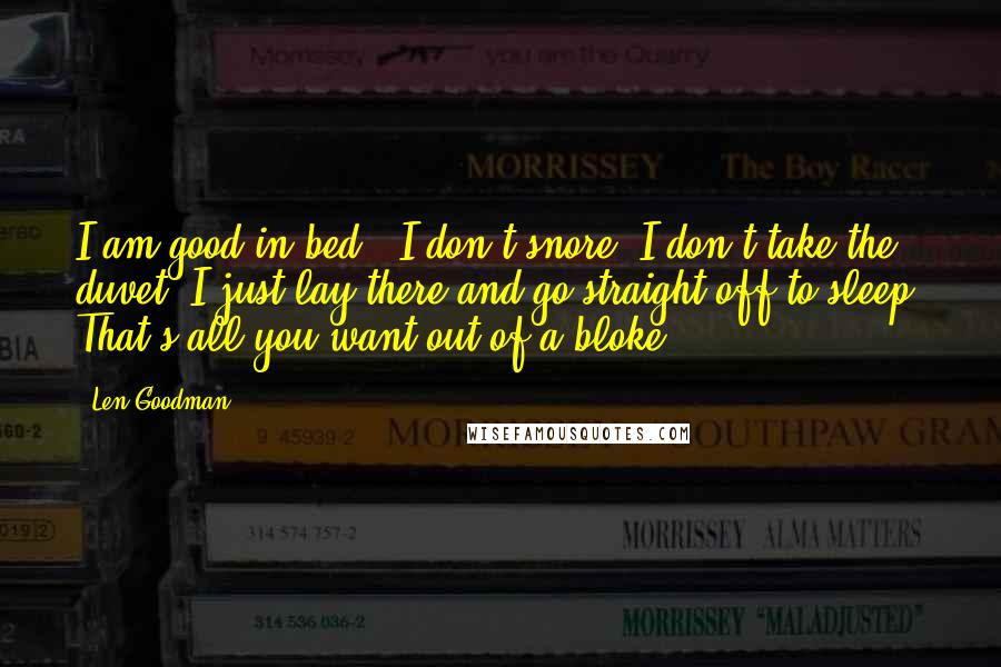 Len Goodman Quotes: I am good in bed - I don't snore. I don't take the duvet. I just lay there and go straight off to sleep. That's all you want out of a bloke.