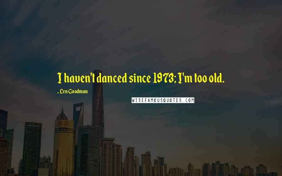 Len Goodman Quotes: I haven't danced since 1973; I'm too old.