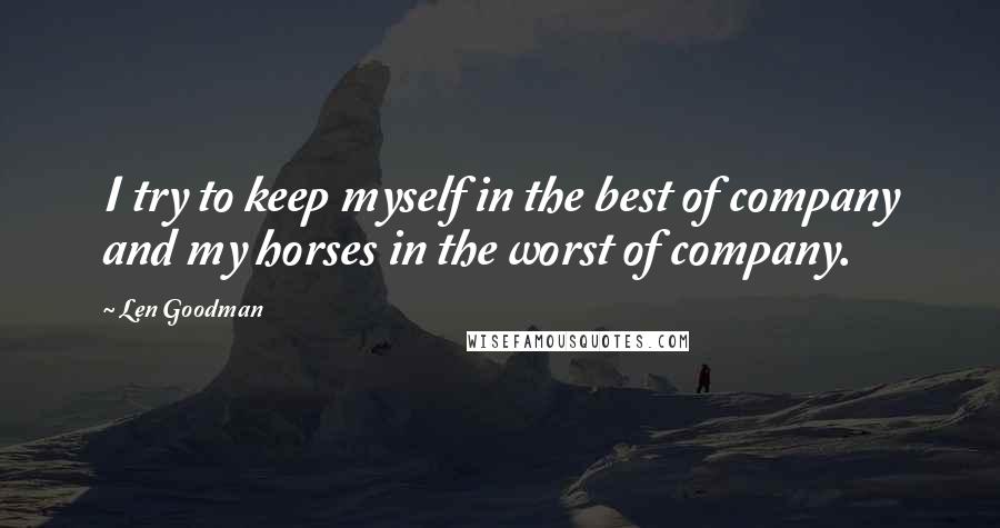 Len Goodman Quotes: I try to keep myself in the best of company and my horses in the worst of company.