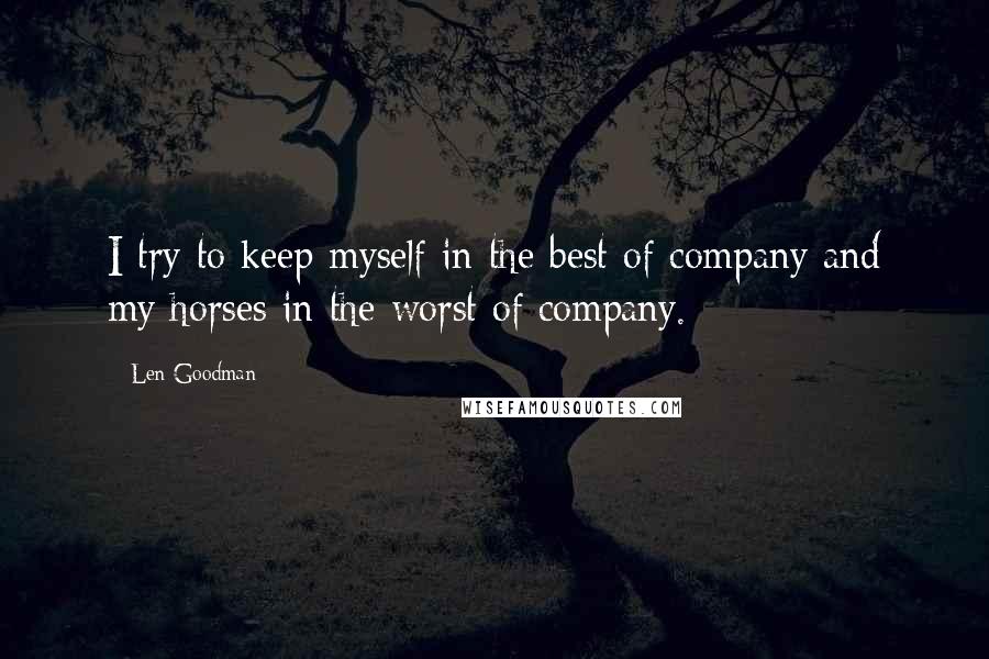 Len Goodman Quotes: I try to keep myself in the best of company and my horses in the worst of company.