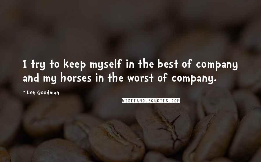Len Goodman Quotes: I try to keep myself in the best of company and my horses in the worst of company.