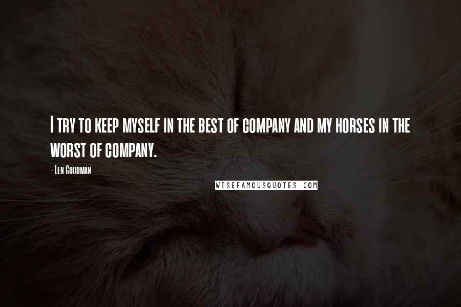 Len Goodman Quotes: I try to keep myself in the best of company and my horses in the worst of company.