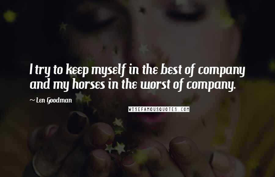 Len Goodman Quotes: I try to keep myself in the best of company and my horses in the worst of company.