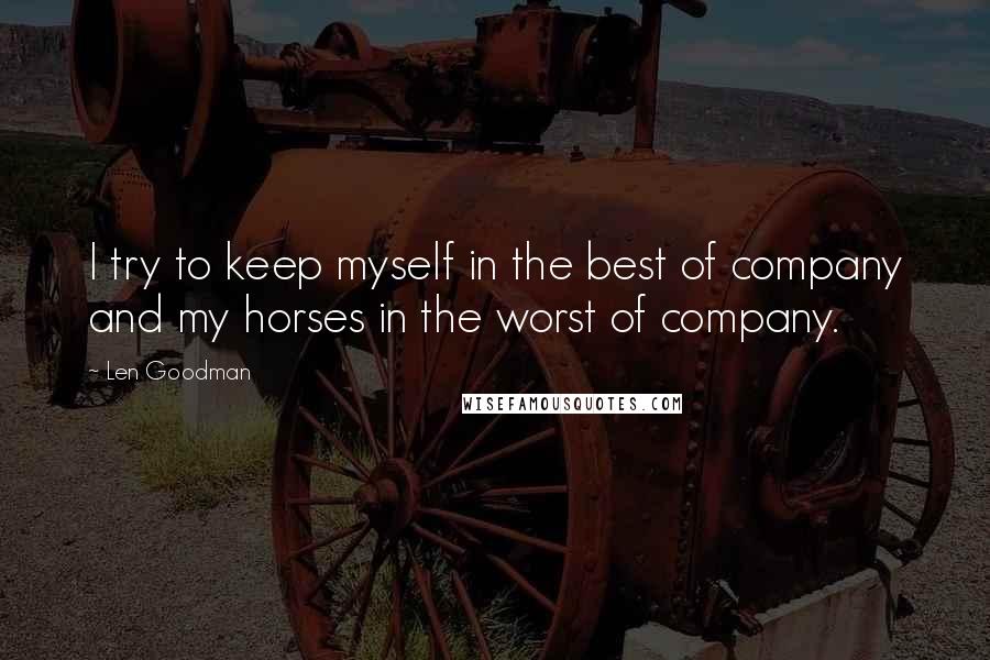 Len Goodman Quotes: I try to keep myself in the best of company and my horses in the worst of company.