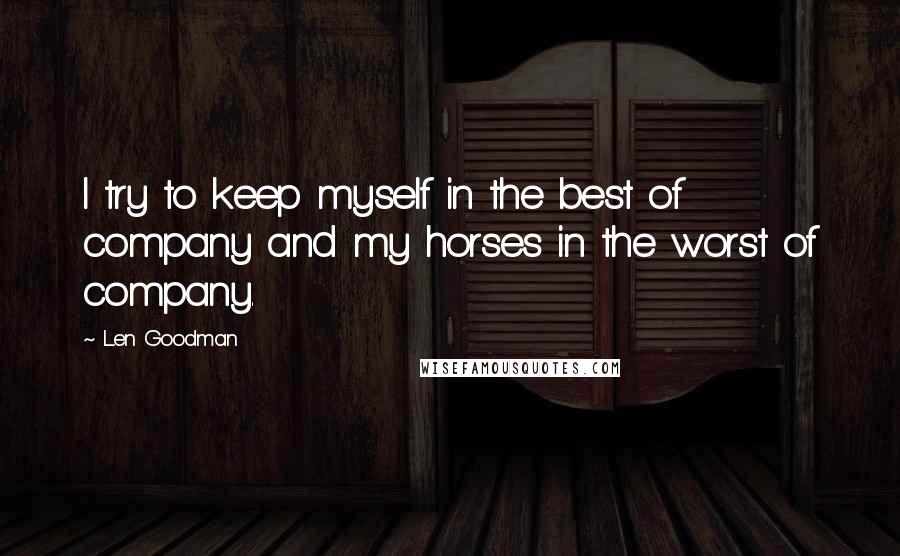 Len Goodman Quotes: I try to keep myself in the best of company and my horses in the worst of company.