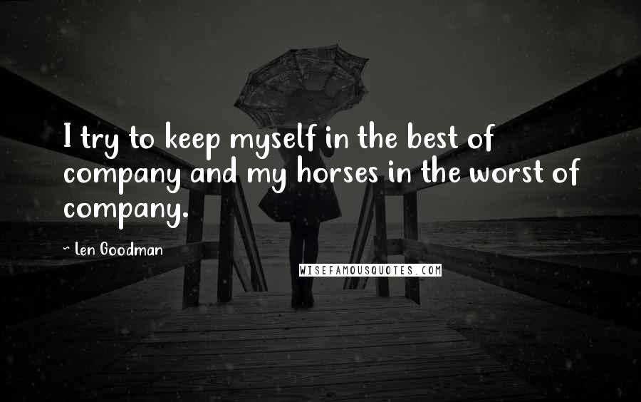 Len Goodman Quotes: I try to keep myself in the best of company and my horses in the worst of company.