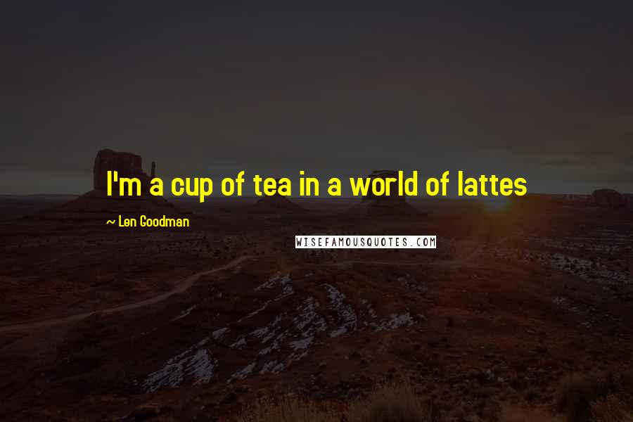 Len Goodman Quotes: I'm a cup of tea in a world of lattes