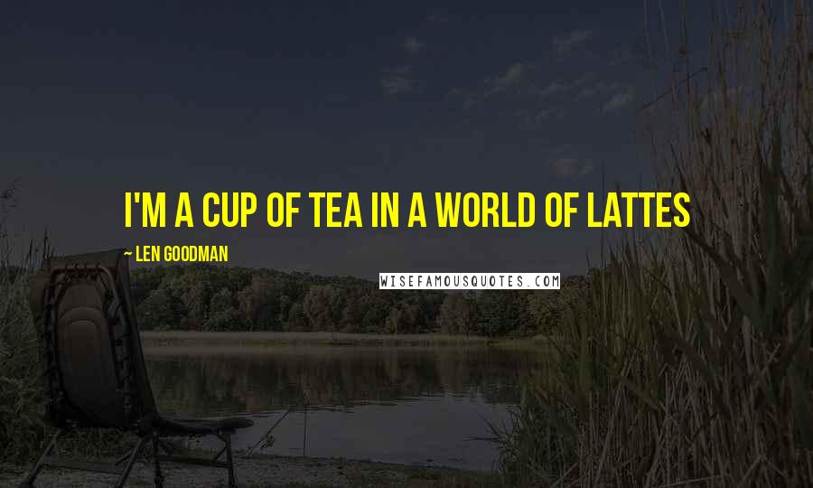 Len Goodman Quotes: I'm a cup of tea in a world of lattes