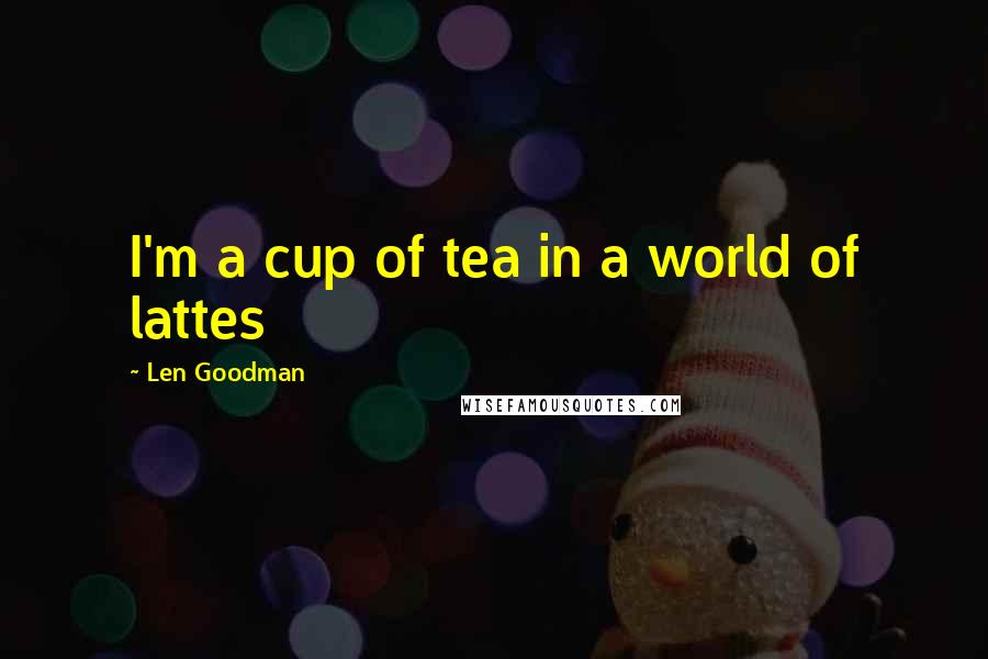 Len Goodman Quotes: I'm a cup of tea in a world of lattes