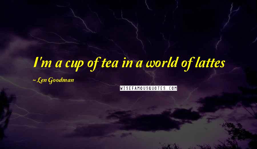 Len Goodman Quotes: I'm a cup of tea in a world of lattes