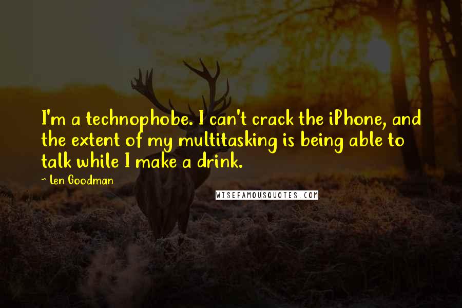 Len Goodman Quotes: I'm a technophobe. I can't crack the iPhone, and the extent of my multitasking is being able to talk while I make a drink.