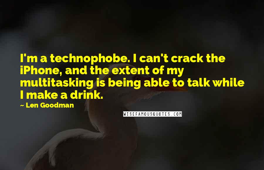 Len Goodman Quotes: I'm a technophobe. I can't crack the iPhone, and the extent of my multitasking is being able to talk while I make a drink.