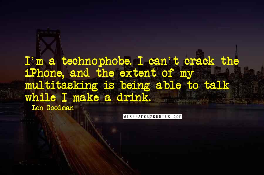 Len Goodman Quotes: I'm a technophobe. I can't crack the iPhone, and the extent of my multitasking is being able to talk while I make a drink.