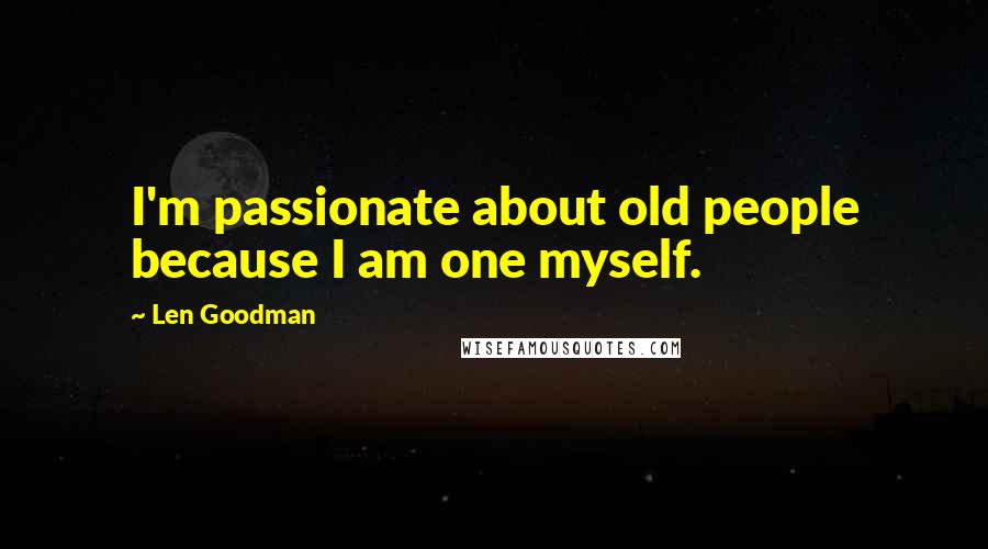 Len Goodman Quotes: I'm passionate about old people because I am one myself.