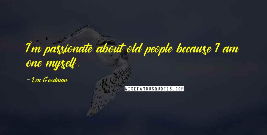 Len Goodman Quotes: I'm passionate about old people because I am one myself.