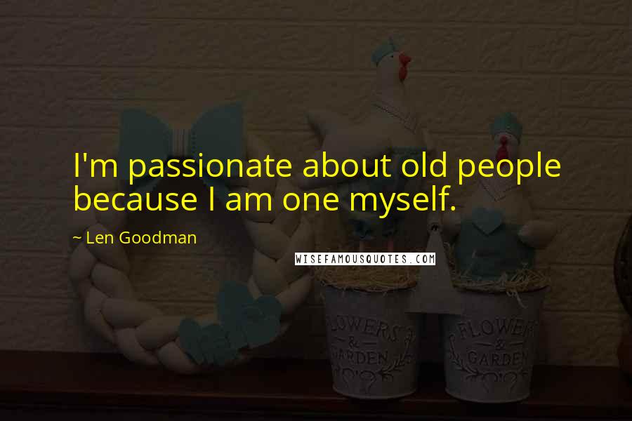 Len Goodman Quotes: I'm passionate about old people because I am one myself.