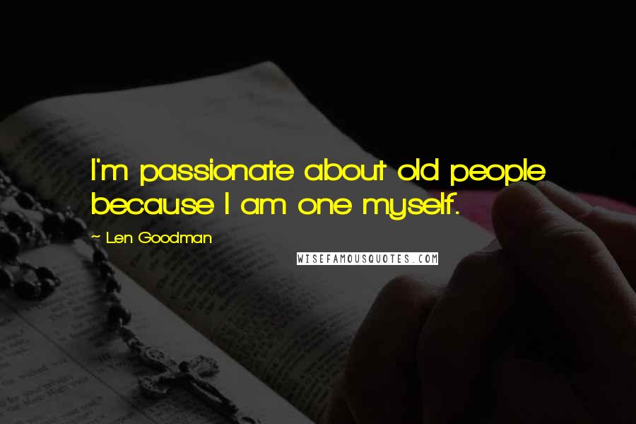 Len Goodman Quotes: I'm passionate about old people because I am one myself.