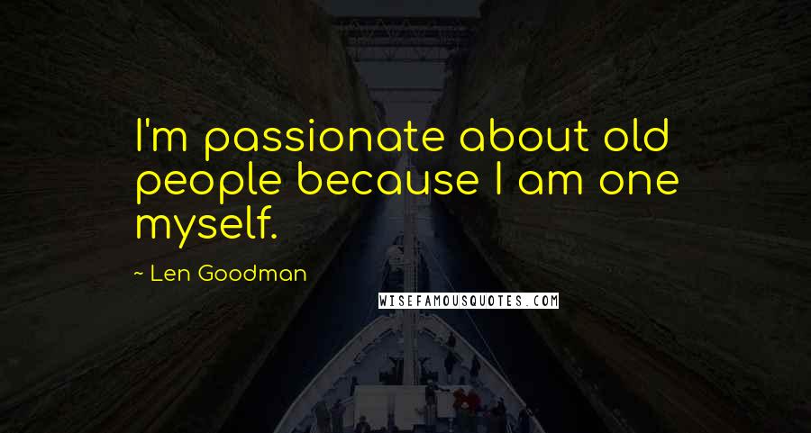 Len Goodman Quotes: I'm passionate about old people because I am one myself.