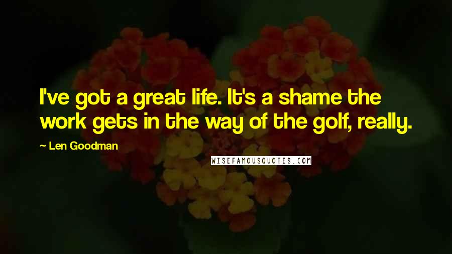Len Goodman Quotes: I've got a great life. It's a shame the work gets in the way of the golf, really.